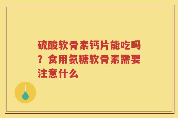 硫酸软骨素钙片能吃吗?食用氨糖软骨素需要注意什么 硫酸软骨素钙片能吃吗?食用氨糖软骨素需要注意什么