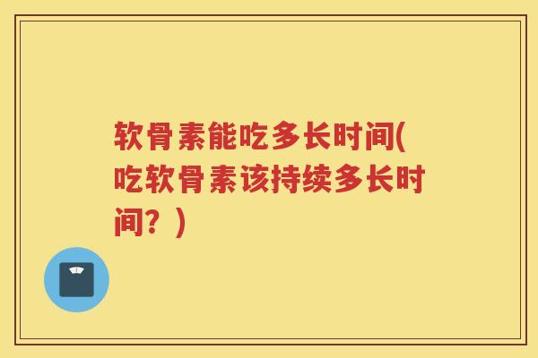 软骨素能吃多长时间(吃软骨素该持续多长时间?) 软骨素能吃多长时间(吃软骨素该持续多长时间?)