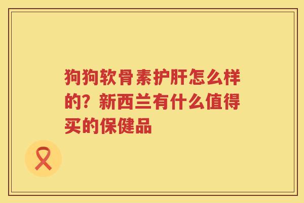 狗狗软骨素怎么样的?新西兰有什么值得买的保健品 狗狗软骨素怎么样的?新西兰有什么值得买的保健品