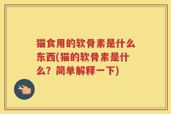 猫食用的软骨素是什么东西(猫的软骨素是什么？简单解释一下)