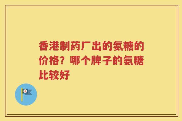 香港制药厂出的氨糖的价格?哪个牌子的氨糖比较好 香港制药厂出的氨糖的价格?哪个牌子的氨糖比较好