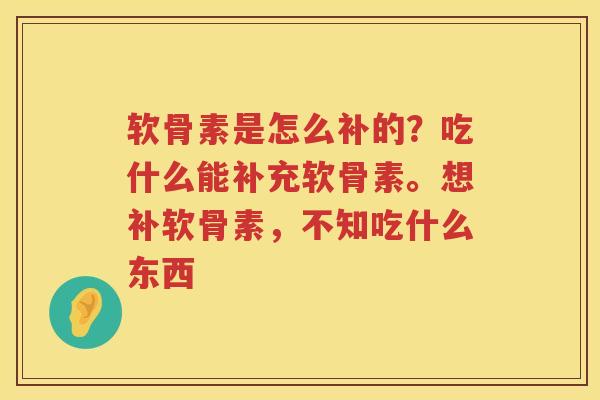 软骨素是怎么补的?吃什么能补充软骨素。想补软骨素,不知吃什么东西 软骨素是怎么补的?吃什么能补充软骨素。想补软骨素,不知吃什么东西