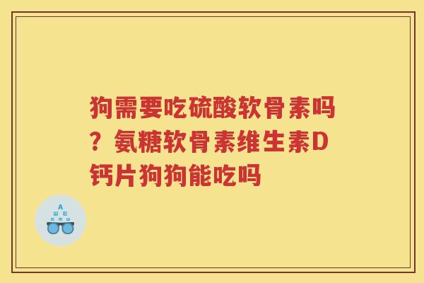 狗需要吃硫酸软骨素吗?氨糖软骨素维生素D钙片狗狗能吃吗 狗需要吃硫酸软骨素吗?氨糖软骨素维生素D钙片狗狗能吃吗