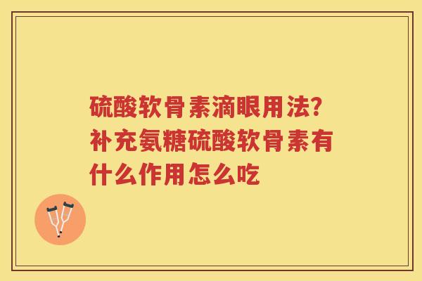 硫酸软骨素滴眼用法?补充氨糖硫酸软骨素有什么作用怎么吃 硫酸软骨素滴眼用法?补充氨糖硫酸软骨素有什么作用怎么吃