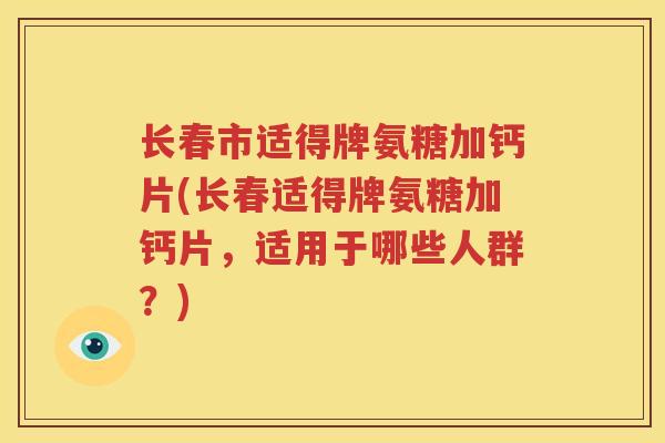 长春市适得牌氨糖加钙片(长春适得牌氨糖加钙片,适用于哪些人群?) 长春市适得牌氨糖加钙片(长春适得牌氨糖加钙片,适用于哪些人群?)
