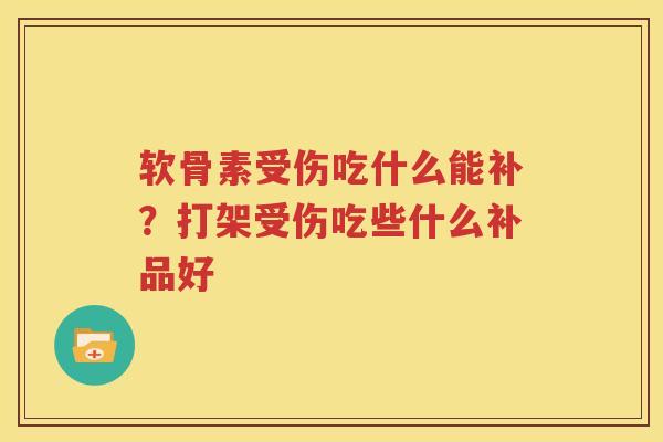 软骨素受伤吃什么能补?打架受伤吃些什么补品好 软骨素受伤吃什么能补?打架受伤吃些什么补品好
