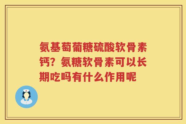 氨基萄葡糖硫酸软骨素钙？氨糖软骨素可以长期吃吗有什么作用呢