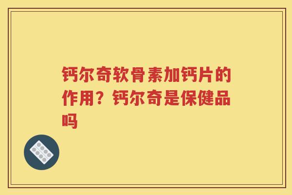 钙尔奇软骨素加钙片的作用?钙尔奇是保健品吗 钙尔奇软骨素加钙片的作用?钙尔奇是保健品吗