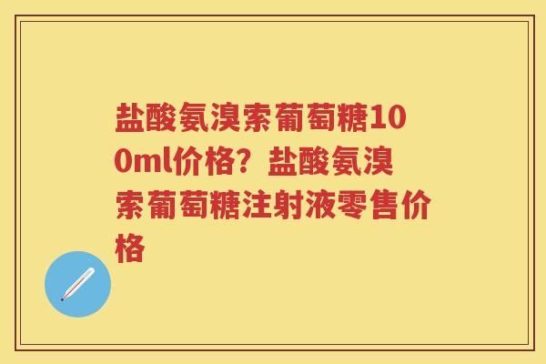 盐酸氨溴索葡萄糖100ml价格？盐酸氨溴索葡萄糖注射液零售价格