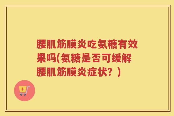腰肌筋膜炎吃氨糖有效果吗(氨糖是否可缓解腰肌筋膜状？)