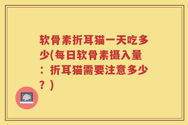 软骨素折耳猫一天吃多少(每日软骨素摄入量:折耳猫需要注意多少?) 软骨素折耳猫一天吃多少(每日软骨素摄入量:折耳猫需要注意多少?)