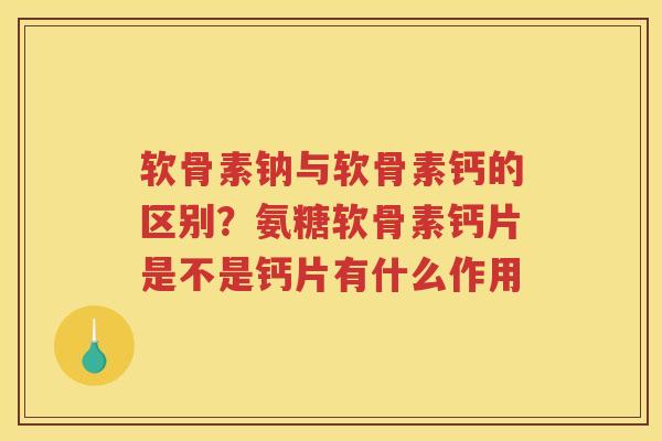 软骨素钠与软骨素钙的区别？氨糖软骨素钙片是不是钙片有什么作用