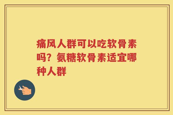 人群可以吃软骨素吗？氨糖软骨素适宜哪种人群