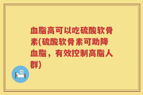 高可以吃硫酸软骨素(硫酸软骨素可助降,有效控制高脂人群) 高可以吃硫酸软骨素(硫酸软骨素可助降,有效控制高脂人群)
