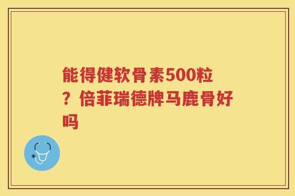 能得健软骨素500粒?倍菲瑞德牌马鹿骨好吗 能得健软骨素500粒?倍菲瑞德牌马鹿骨好吗