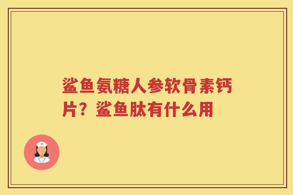 鲨鱼氨糖人参软骨素钙片?鲨鱼肽有什么用 鲨鱼氨糖人参软骨素钙片?鲨鱼肽有什么用
