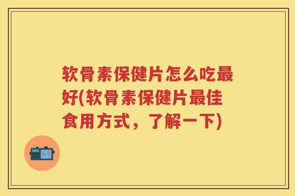 软骨素保健片怎么吃好(软骨素保健片佳食用方式,了解一下) 软骨素保健片怎么吃好(软骨素保健片佳食用方式,了解一下)