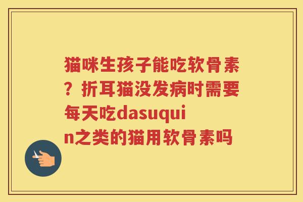 猫咪生孩子能吃软骨素？折耳猫没发时需要每天吃dasuquin之类的猫用软骨素吗