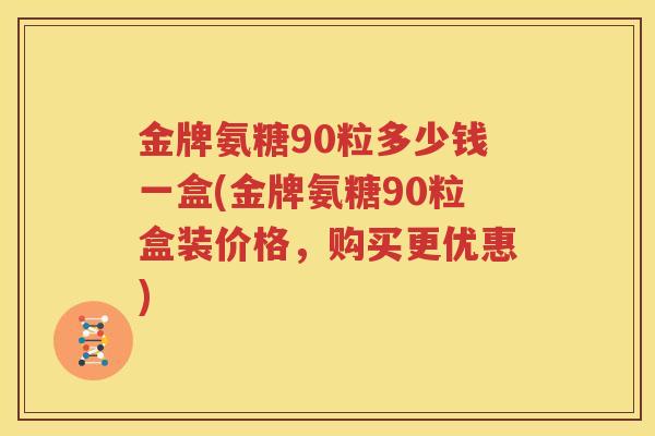 金牌氨糖90粒多少钱一盒(金牌氨糖90粒盒装价格,购买更优惠) 金牌氨糖90粒多少钱一盒(金牌氨糖90粒盒装价格,购买更优惠)