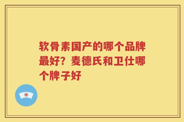 软骨素国产的哪个品牌好?麦德氏和卫仕哪个牌子好 软骨素国产的哪个品牌好?麦德氏和卫仕哪个牌子好