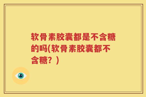 软骨素胶囊都是不含糖的吗(软骨素胶囊都不含糖?) 软骨素胶囊都是不含糖的吗(软骨素胶囊都不含糖?)