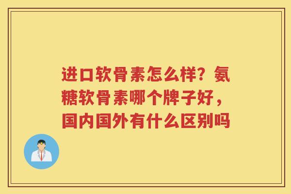 进口软骨素怎么样?氨糖软骨素哪个牌子好,国内国外有什么区别吗 进口软骨素怎么样?氨糖软骨素哪个牌子好,国内国外有什么区别吗
