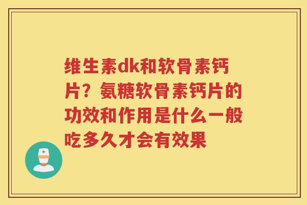 维生素dk和软骨素钙片？氨糖软骨素钙片的功效和作用是什么一般吃多久才会有效果