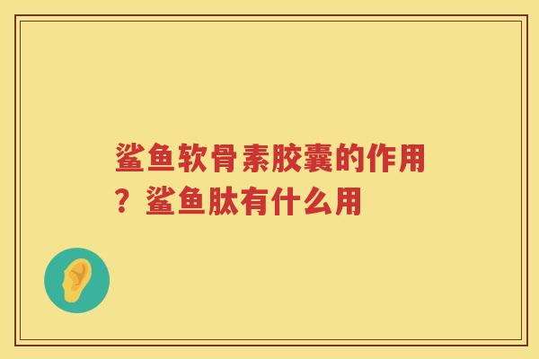 鲨鱼软骨素胶囊的作用?鲨鱼肽有什么用 鲨鱼软骨素胶囊的作用?鲨鱼肽有什么用