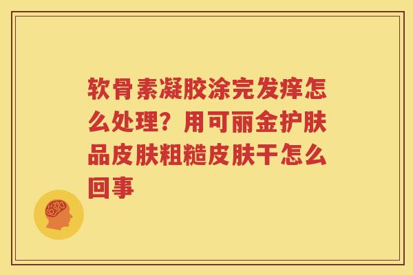 软骨素凝胶涂完发痒怎么处理?用可丽金护肤品粗糙干怎么回事 软骨素凝胶涂完发痒怎么处理?用可丽金护肤品粗糙干怎么回事