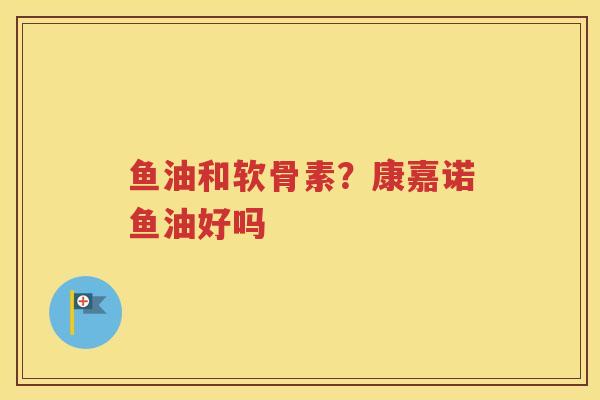 鱼油和软骨素？康嘉诺鱼油好吗