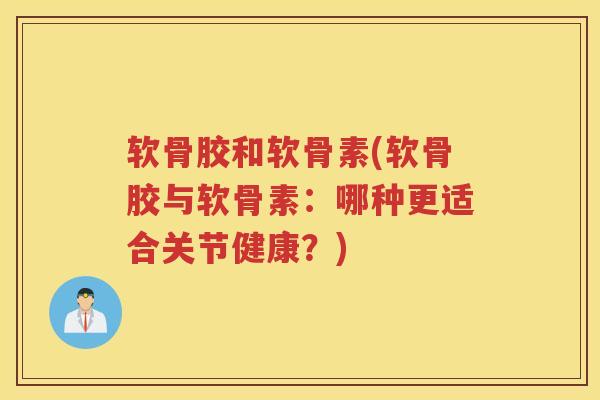 软骨胶和软骨素(软骨胶与软骨素:哪种更适合关节健康?) 软骨胶和软骨素(软骨胶与软骨素:哪种更适合关节健康?)