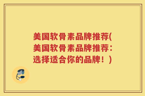 美国软骨素品牌推荐(美国软骨素品牌推荐：选择适合你的品牌！)