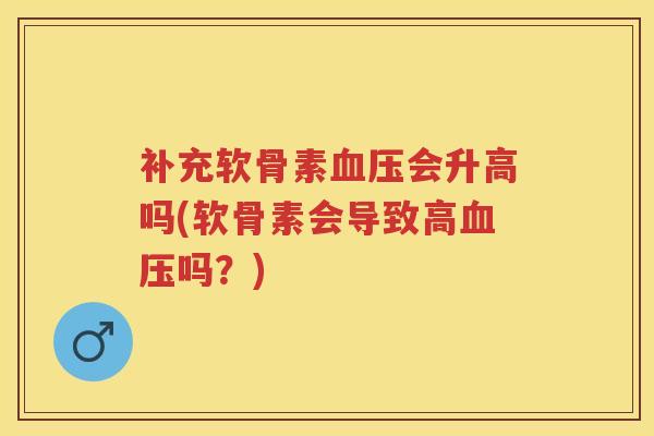 补充软骨素会升高吗(软骨素会导致高吗?) 补充软骨素会升高吗(软骨素会导致高吗?)