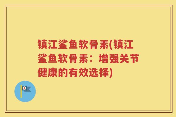 镇江鲨鱼软骨素(镇江鲨鱼软骨素:增强关节健康的有效选择) 镇江鲨鱼软骨素(镇江鲨鱼软骨素:增强关节健康的有效选择)
