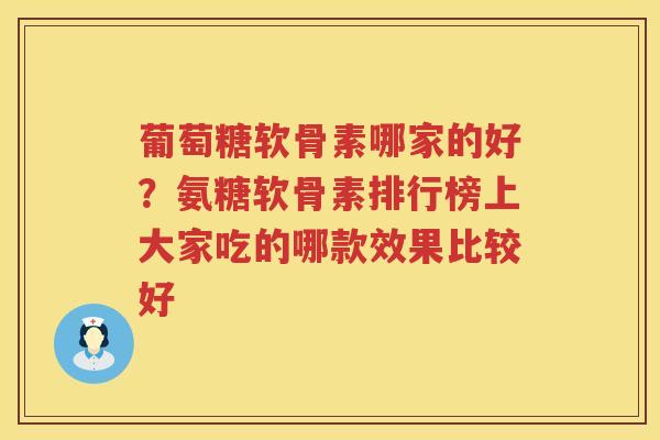 葡萄糖软骨素哪家的好?氨糖软骨素排行榜上大家吃的哪款效果比较好 葡萄糖软骨素哪家的好?氨糖软骨素排行榜上大家吃的哪款效果比较好