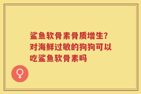 鲨鱼软骨素？对海鲜的狗狗可以吃鲨鱼软骨素吗