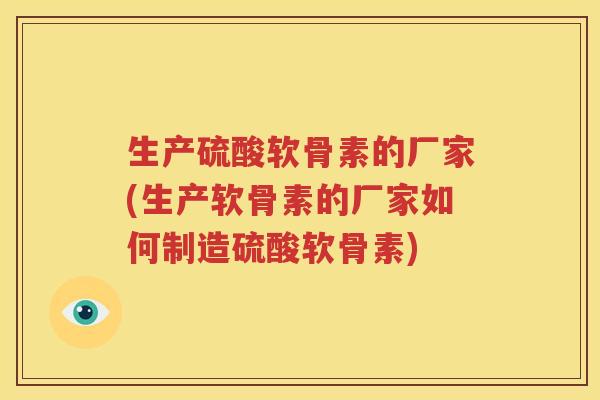生产硫酸软骨素的厂家(生产软骨素的厂家如何制造硫酸软骨素) 生产硫酸软骨素的厂家(生产软骨素的厂家如何制造硫酸软骨素)