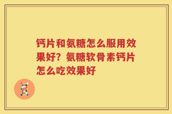 钙片和氨糖怎么服用效果好?氨糖软骨素钙片怎么吃效果好 钙片和氨糖怎么服用效果好?氨糖软骨素钙片怎么吃效果好