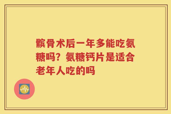 髌骨术后一年多能吃氨糖吗？氨糖钙片是适合老年人吃的吗