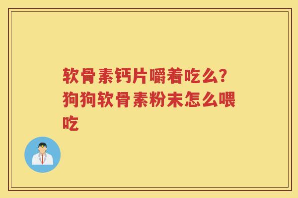 软骨素钙片嚼着吃么?狗狗软骨素粉末怎么喂吃 软骨素钙片嚼着吃么?狗狗软骨素粉末怎么喂吃