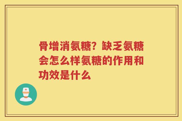骨增消氨糖？缺乏氨糖会怎么样氨糖的作用和功效是什么