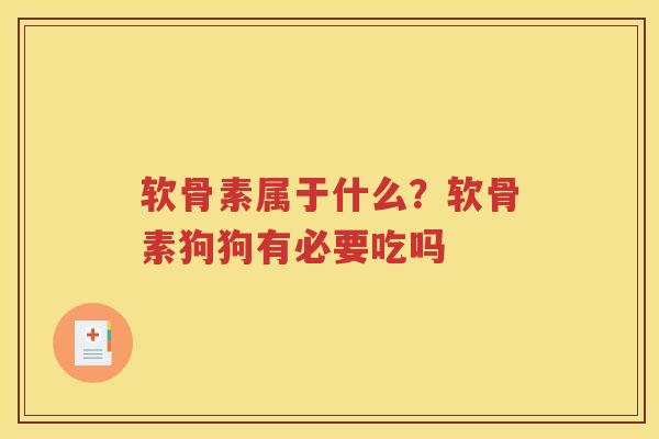 软骨素属于什么?软骨素狗狗有必要吃吗 软骨素属于什么?软骨素狗狗有必要吃吗