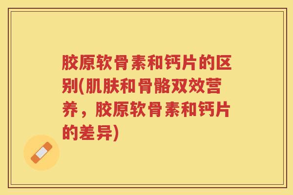 胶原软骨素和钙片的区别(和骨骼双效营养,胶原软骨素和钙片的差异) 胶原软骨素和钙片的区别(和骨骼双效营养,胶原软骨素和钙片的差异)