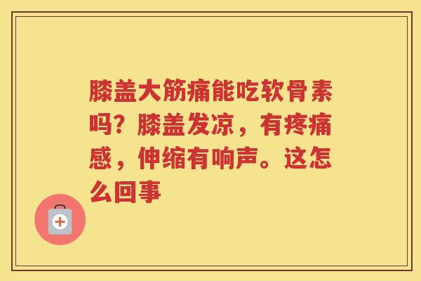 膝盖大筋痛能吃软骨素吗?膝盖发凉,有感,伸缩有响声。这怎么回事 膝盖大筋痛能吃软骨素吗?膝盖发凉,有感,伸缩有响声。这怎么回事