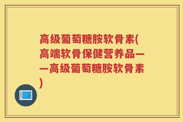 高级葡萄糖胺软骨素(高端软骨保健营养品——高级葡萄糖胺软骨素) 高级葡萄糖胺软骨素(高端软骨保健营养品——高级葡萄糖胺软骨素)