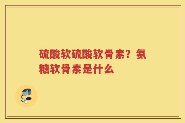 硫酸软硫酸软骨素?氨糖软骨素是什么 硫酸软硫酸软骨素?氨糖软骨素是什么