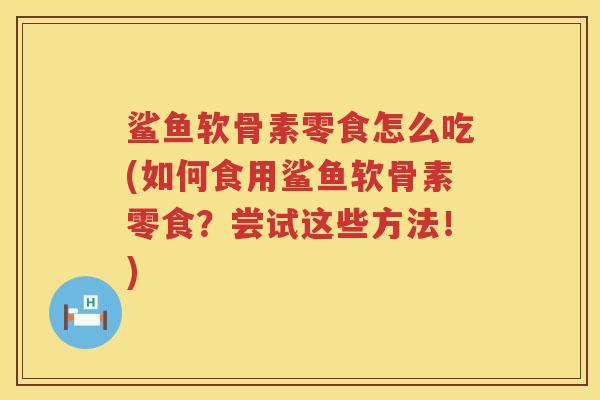 鲨鱼软骨素零食怎么吃(如何食用鲨鱼软骨素零食?尝试这些方法!) 鲨鱼软骨素零食怎么吃(如何食用鲨鱼软骨素零食?尝试这些方法!)