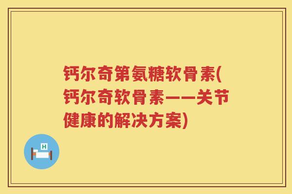 钙尔奇第氨糖软骨素(钙尔奇软骨素——关节健康的解决方案)