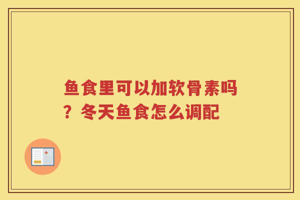 鱼食里可以加软骨素吗?冬天鱼食怎么调配 鱼食里可以加软骨素吗?冬天鱼食怎么调配