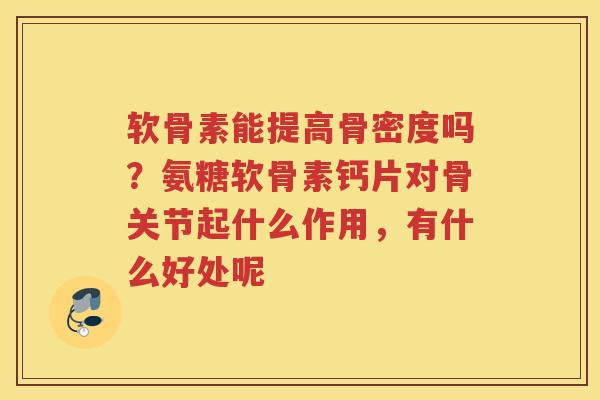 软骨素能提高骨密度吗?氨糖软骨素钙片对骨关节起什么作用,有什么好处呢 软骨素能提高骨密度吗?氨糖软骨素钙片对骨关节起什么作用,有什么好处呢